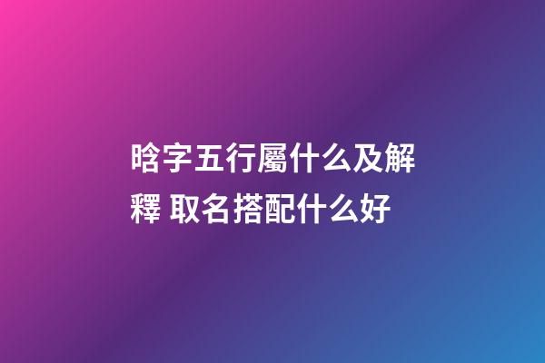晗字五行屬什么及解釋 取名搭配什么好